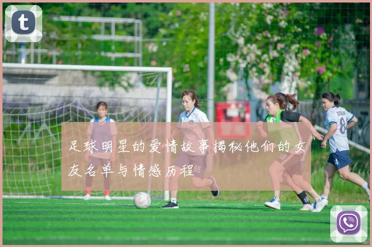 足球明星的爱情故事揭秘他们的女友名单与情感历程