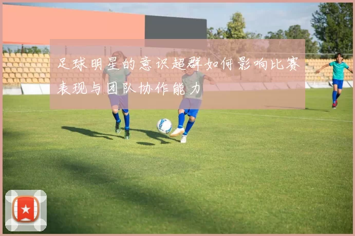 足球明星的意识超群如何影响比赛表现与团队协作能力