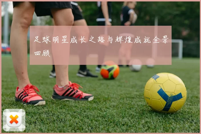 足球明星成长之路与辉煌成就全景回顾