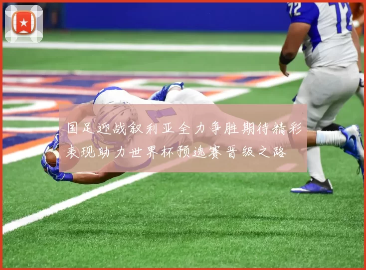 国足迎战叙利亚全力争胜期待精彩表现助力世界杯预选赛晋级之路