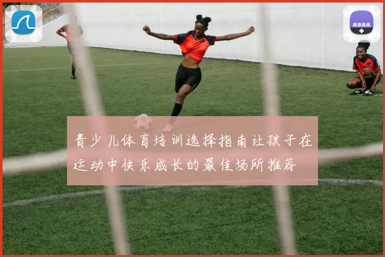 青少儿体育培训选择指南让孩子在运动中快乐成长的最佳场所推荐