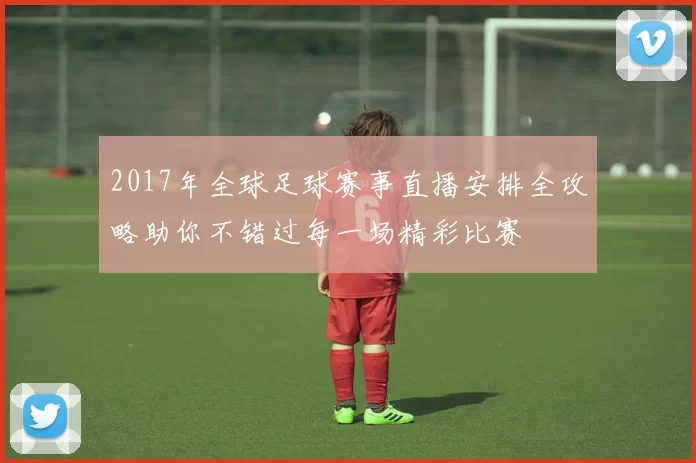 2017年全球足球赛事直播安排全攻略助你不错过每一场精彩比赛