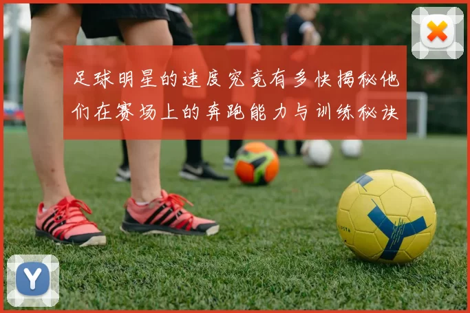 足球明星的速度究竟有多快揭秘他们在赛场上的奔跑能力与训练秘诀