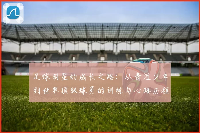 足球明星的成长之路：从青涩少年到世界顶级球员的训练与心路历程